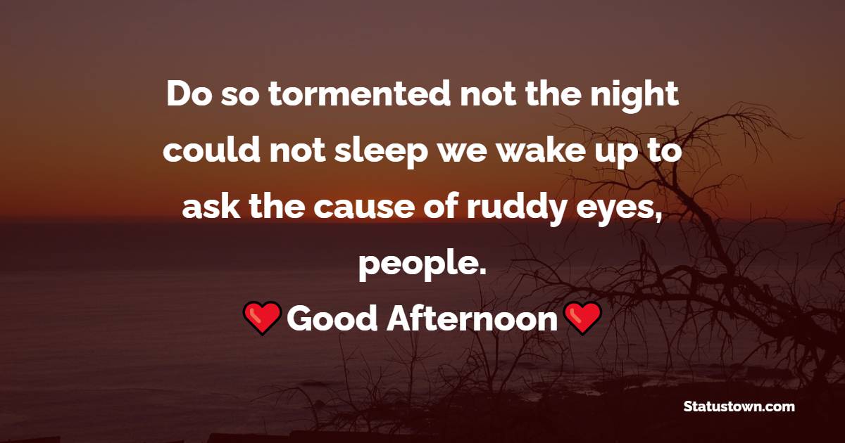 Do so tormented not the night could not sleep we wake up to ask the cause of ruddy eyes, people.  Good Afternoon - Good Afternoon Quotes