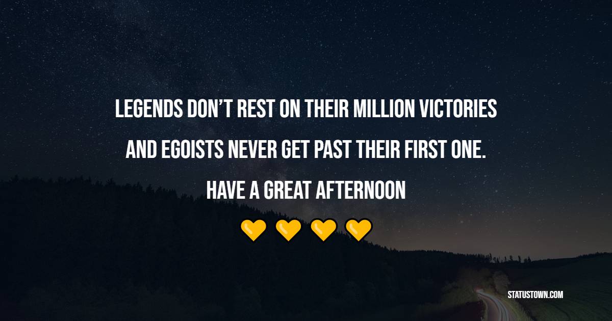Legends don’t rest on their million victories and egoists never get past from their first one. Have a great afternoon!