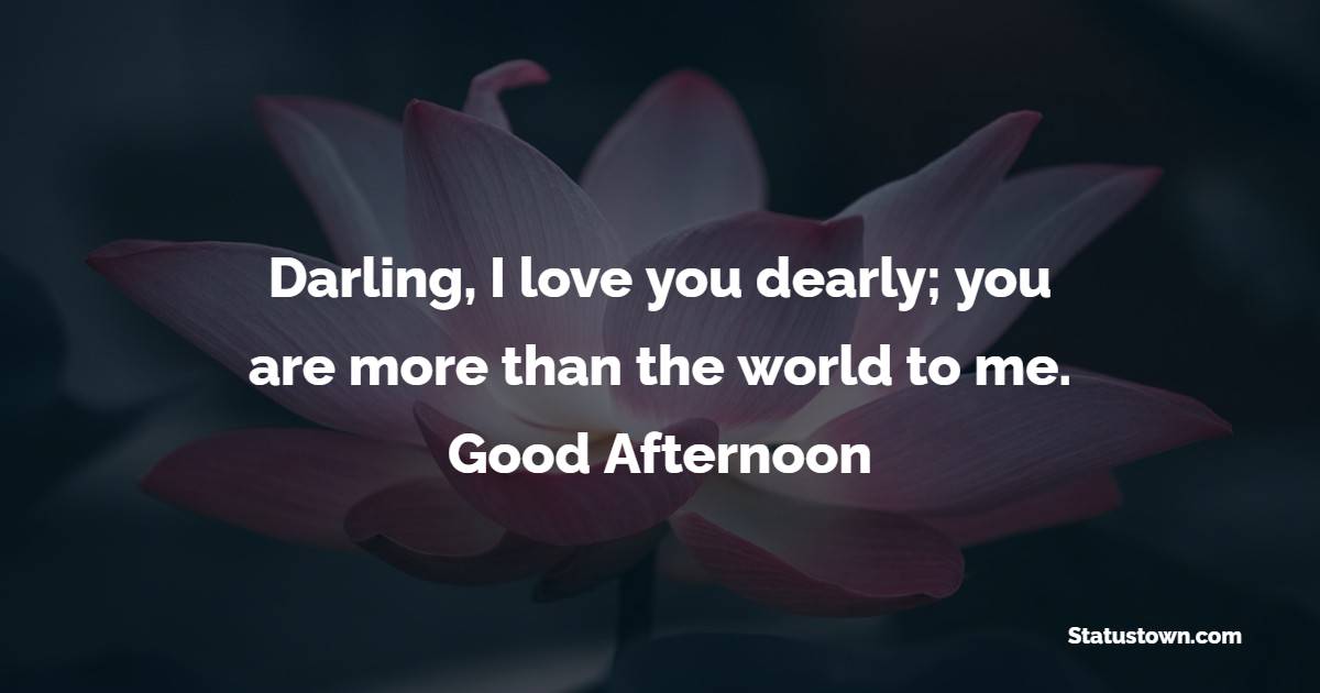 Darling, I love you dearly; you are more than the world to me. Good Afternoon - Good Afternoon Wishes 