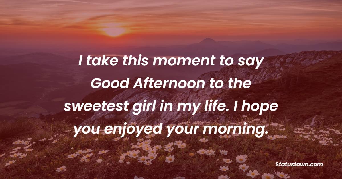 I take this moment to say Good Afternoon to the sweetest girl in my life. I hope you enjoyed your morning.