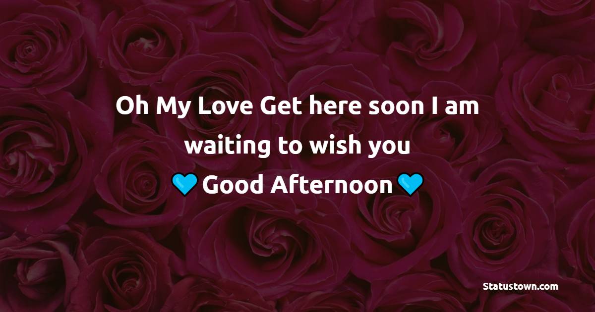 Oh My Love Get here soon I am waiting to wish you Good Afternoon