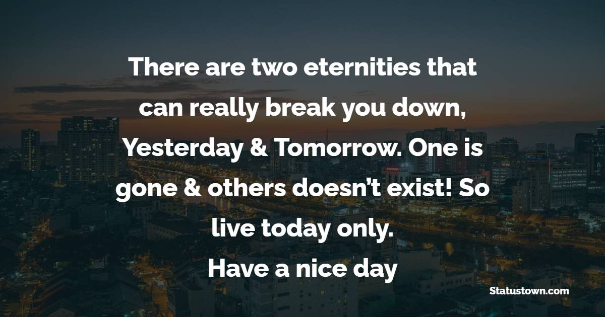 There are two eternities that can really break you down, Yesterday & Tomorrow. One is gone & others doesn’t exist! So live today only. Have a nice day.