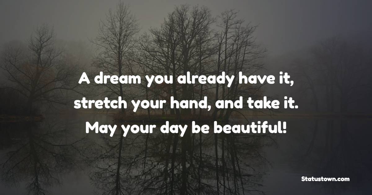 A dream you already have it, stretch your hand, and take it. May your day be beautiful! - Good Day Messages
