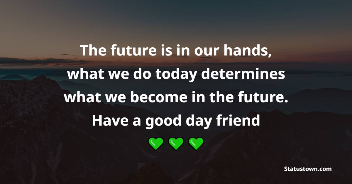 The future is in our hands, what we do today determines what we become in the future. Have a good day friend. - Good Day Messages
