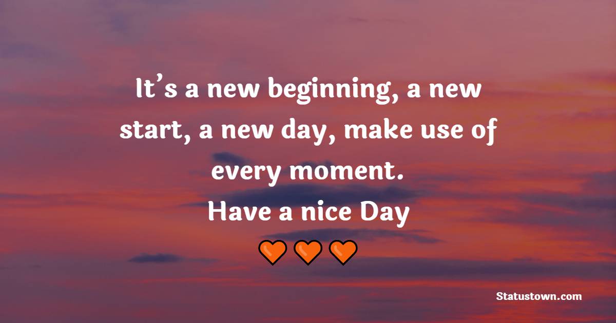 It’s a new beginning, a new start, a new day, make use of every moment. Have a nice day. - Good Day Messages 