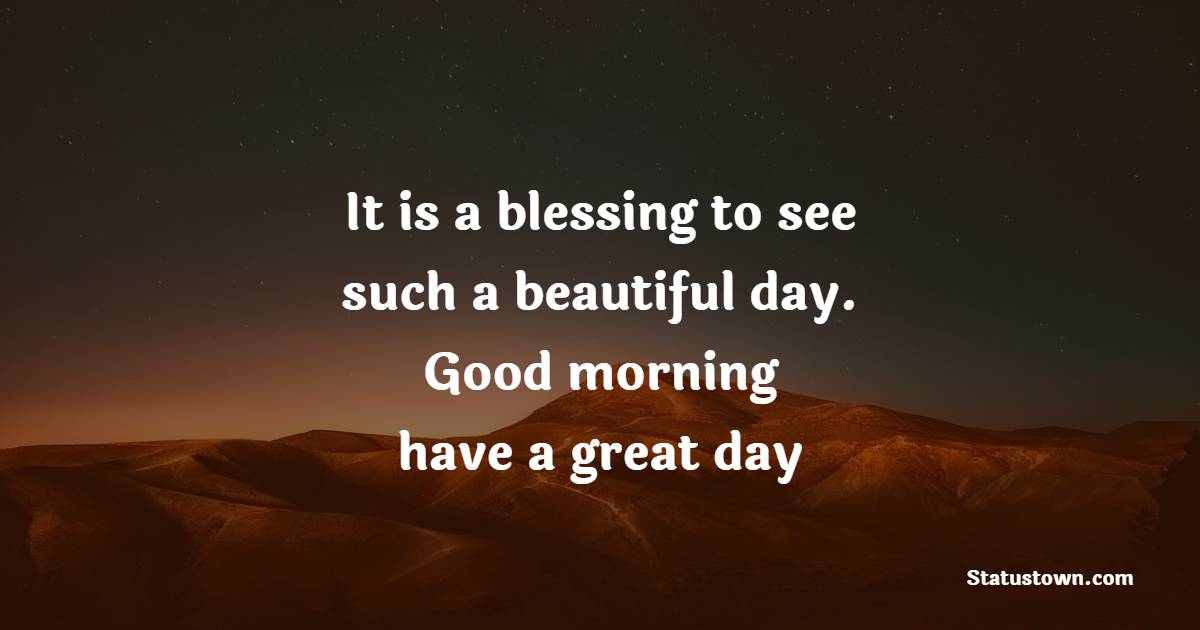 It is a blessing to see such a beautiful day. Good morning have a great day! - Good Day Messages 