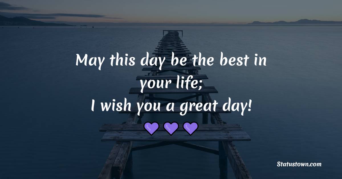 May this day be the best in your life; I wish you a great day! - Good Day Messages 