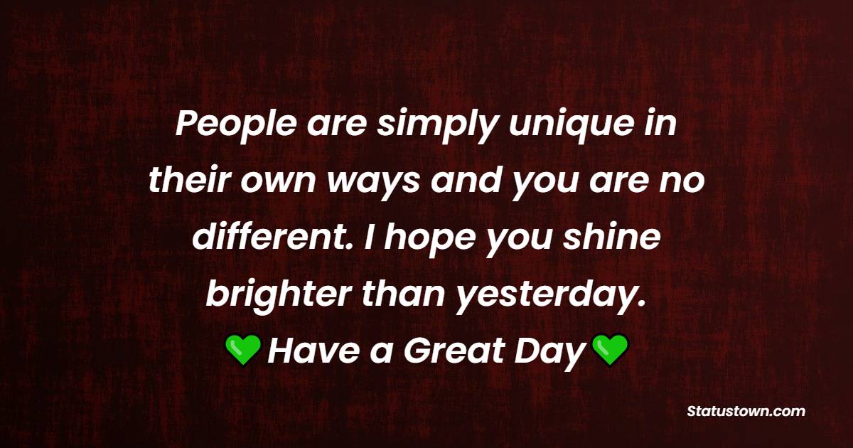 People are simply unique in their own ways and you are no different. I hope you shine brighter than yesterday. Have a great day. - Good Day Wishes