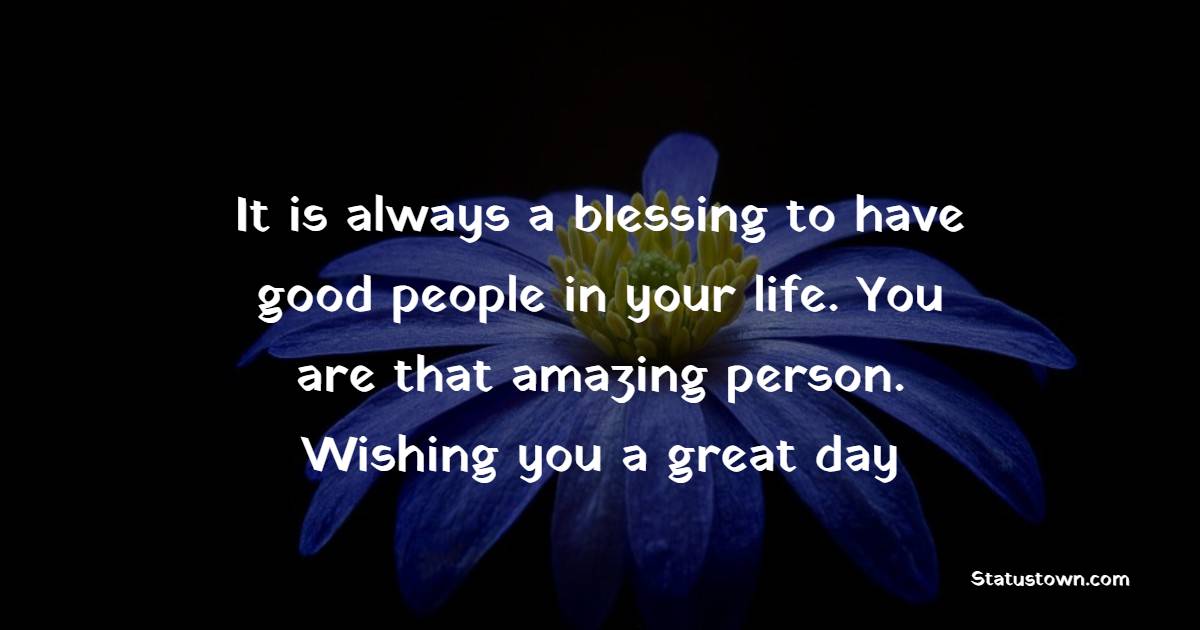 It is always a blessing to have good people in your life. You are that amazing person. Wishing you a great day!