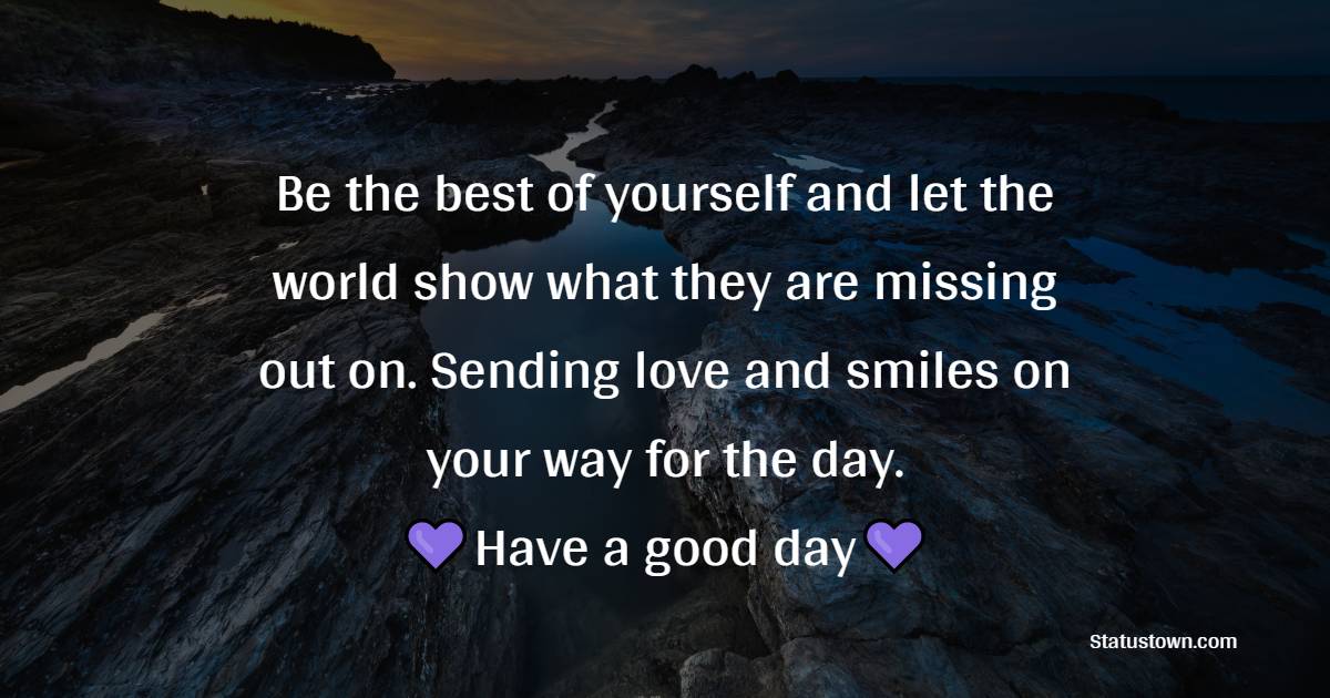 Be the best of yourself and let the world show what they are missing out. Sending love and smiles on your way for the day. Have a good day. - Good Day Wishes