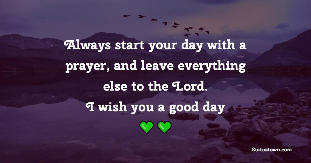 Always start your day with a prayer, and leave everything else to the Lord. I wish you a good day! - Good Day Wishes