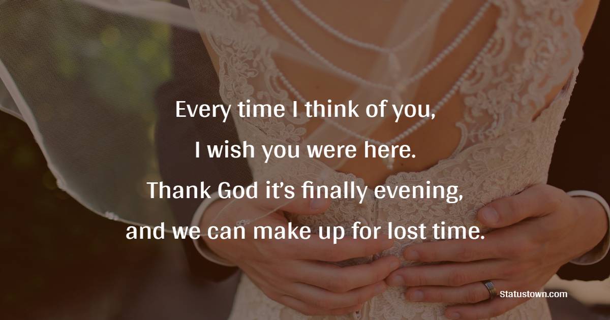 Every time I think of you, I wish you were here. Thank God it’s finally evening, and we can make up for lost time. - Good Evening Love Messages 