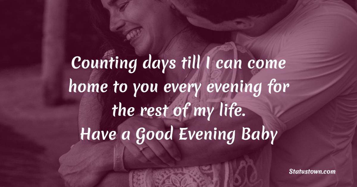 Counting days till I can come home to you every evening for the rest of my life. Have a good evening, baby. - Good Evening Love Messages 