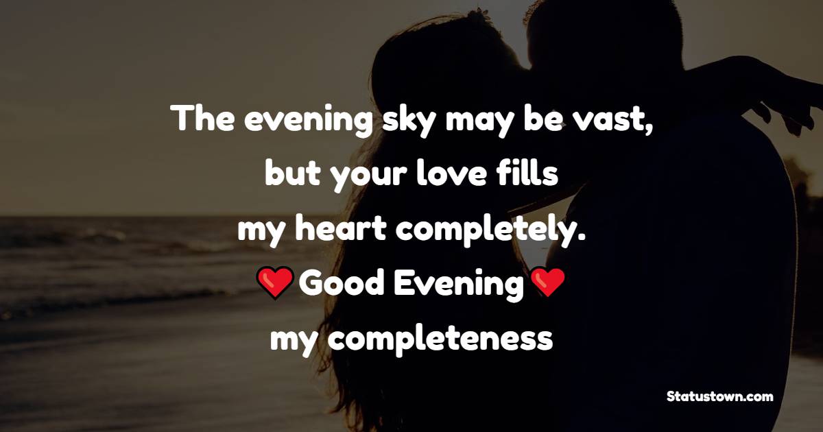 The evening sky may be vast, but your love fills my heart completely. Good evening, my completeness. - Good Evening Love Messages 