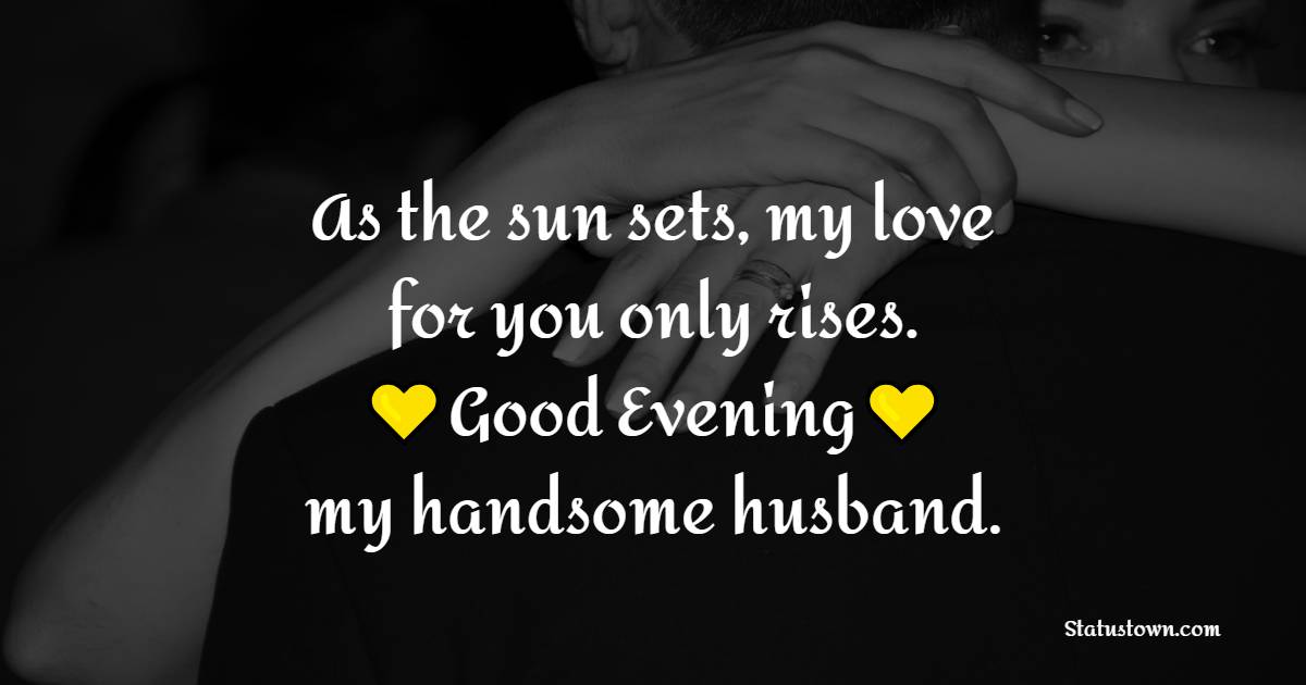As the sun sets, my love for you only rises. Good evening, my handsome husband. - Good Evening Love Messages for Husband
 
