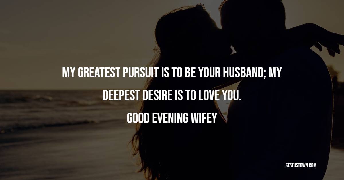 My greatest pursuit is to be your husband; my deepest desire is to love you. Good evening wifey.