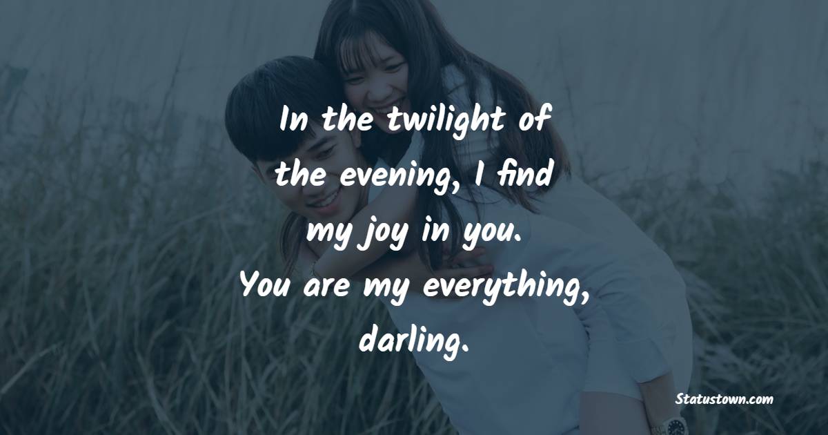 In the twilight of the evening, I find my joy in you. You are my everything, darling.