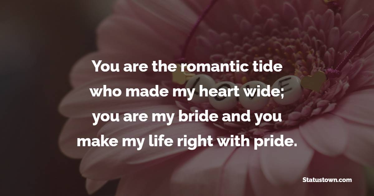 You are the romantic tide who made my heart wide; you are my bride and you make my life right with pride.