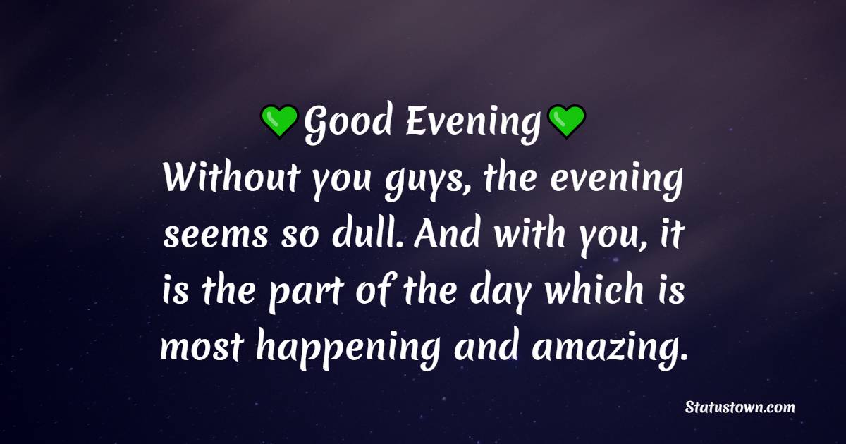 Good Evening! Without you guys, the evening seems so dull. And with you, it is the part of the day which is most happening and amazing.