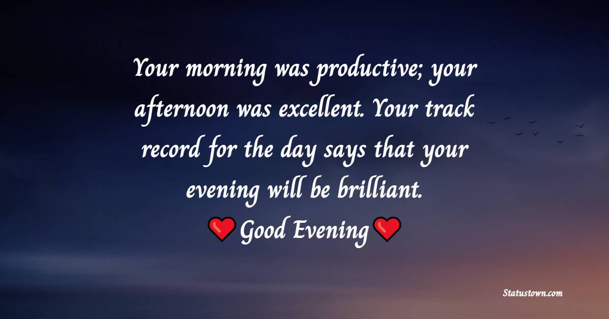 Your morning was productive; your afternoon was excellent. Your track record for the day says that your evening will be brilliant. Good evening.