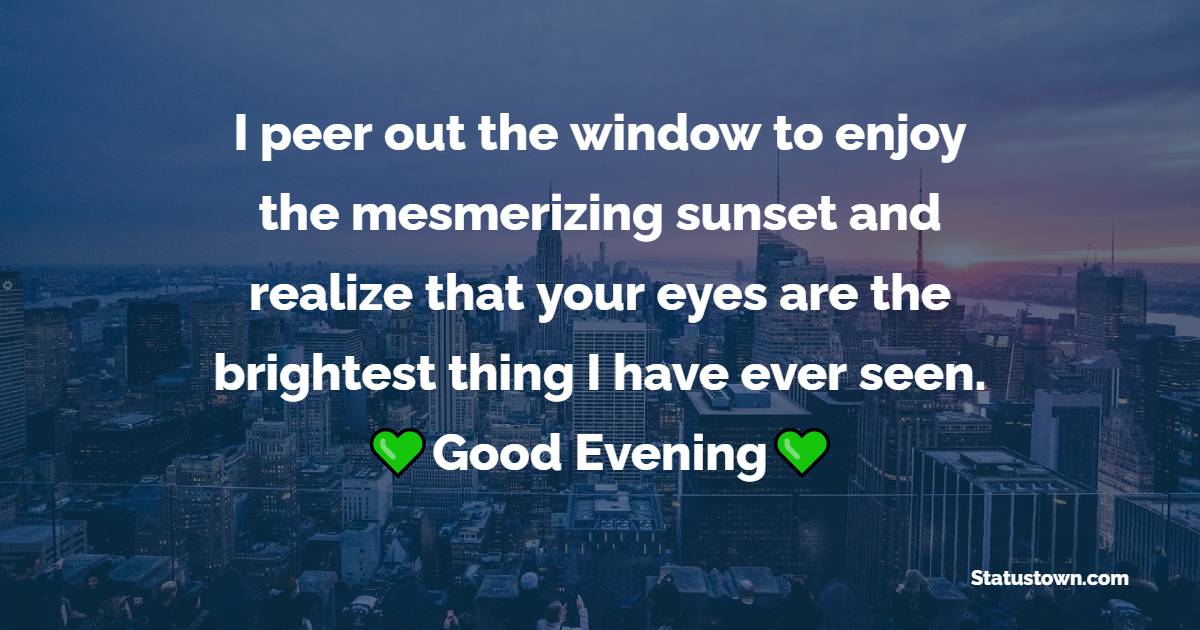 I peer out the window to enjoy the mesmerizing sunset and realize that your eyes are the brightest thing I have ever seen.