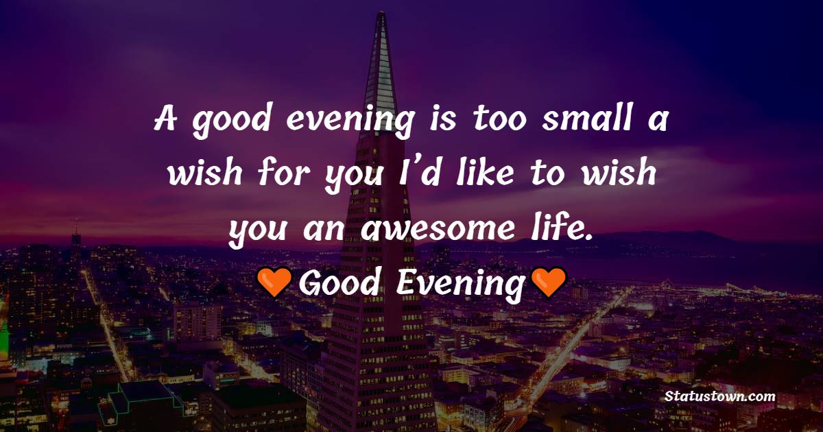 A good evening is too small a wish for you I’d like to wish you an awesome life. - Good Evening Messages 
