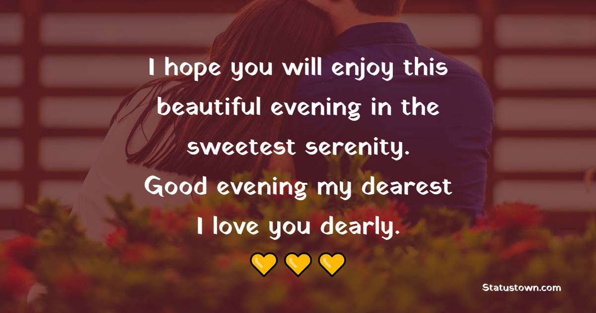 I hope you will enjoy this beautiful evening in the sweetest serenity. Good evening, my dearest. I love you dearly. - Good Evening Messages For Boyfriend 