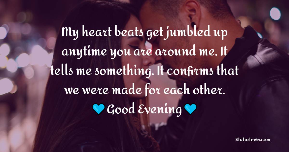My heart beats get jumbled up anytime you are around me. It tells me something. It confirms that we were made for each other. Good evening - Good Evening Messages For Boyfriend