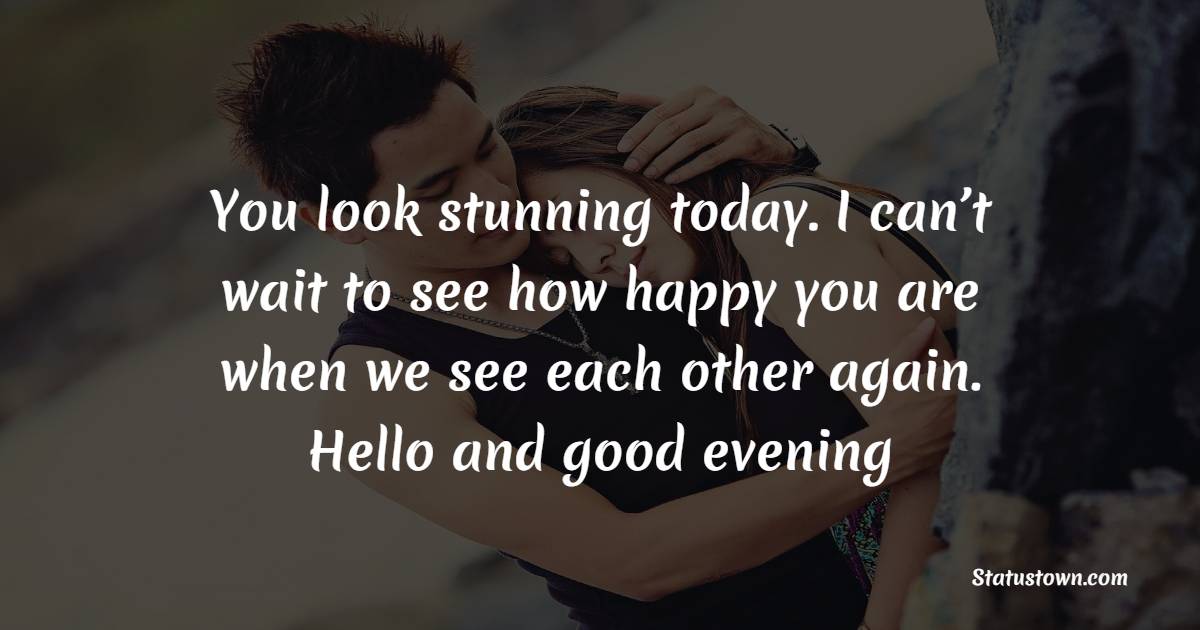 You look stunning today. I can’t wait to see how happy you are when we see each other again. Hello and good evening.