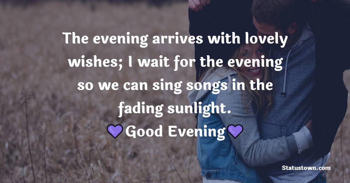 The evening arrives with lovely wishes; I wait for the evening so we can sing songs in the fading sunlight.