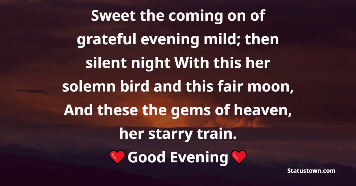 Sweet the coming on of grateful evening mild; then silent night With this her solemn bird and this fair moon, And these the gems of heaven, her starry train. - Good Evening Quotes 