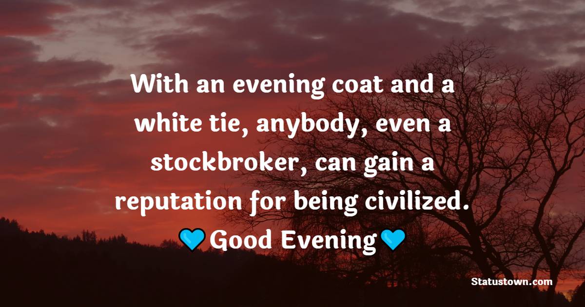 With an evening coat and a white tie, anybody, even a stockbroker, can gain a reputation for being civilized. - Good Evening Quotes 
