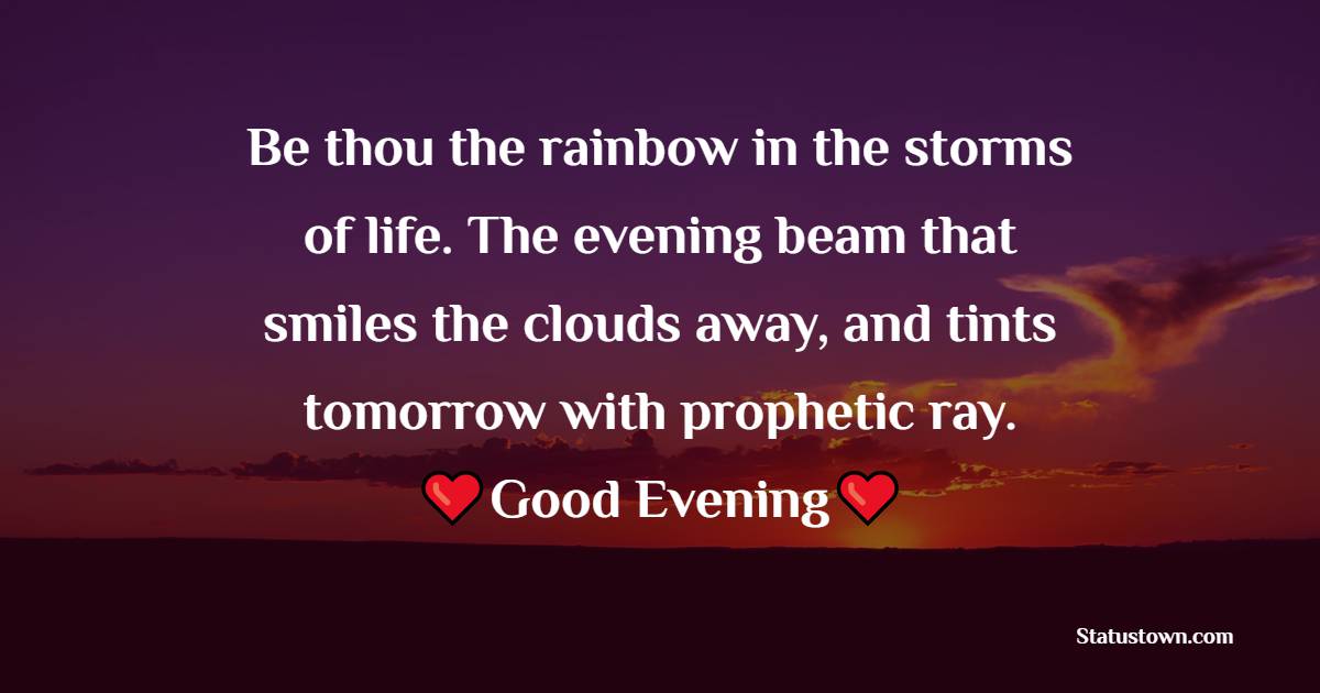 Be thou the rainbow in the storms of life. The evening beam that smiles the clouds away, and tints tomorrow with prophetic ray. - Good Evening Quotes 