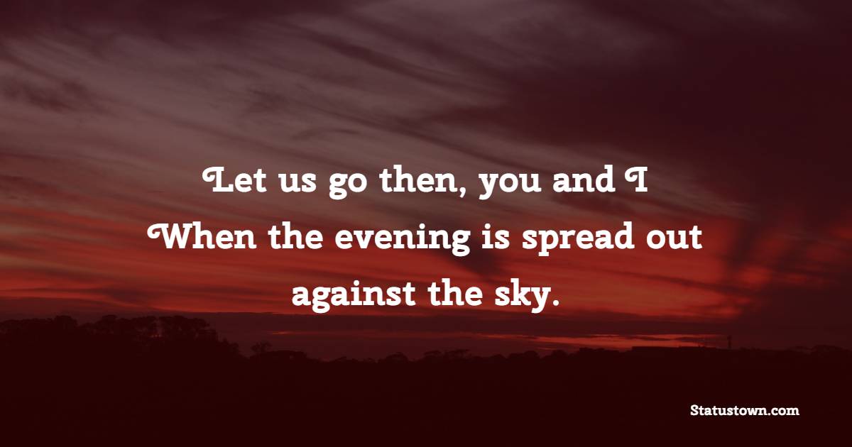 Let us go then, you and I, When the evening is spread out against the sky. - Good Evening Quotes 