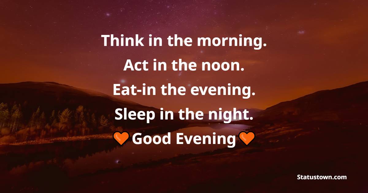 Think in the morning. Act in the noon. Eat in the evening. Sleep in the night.