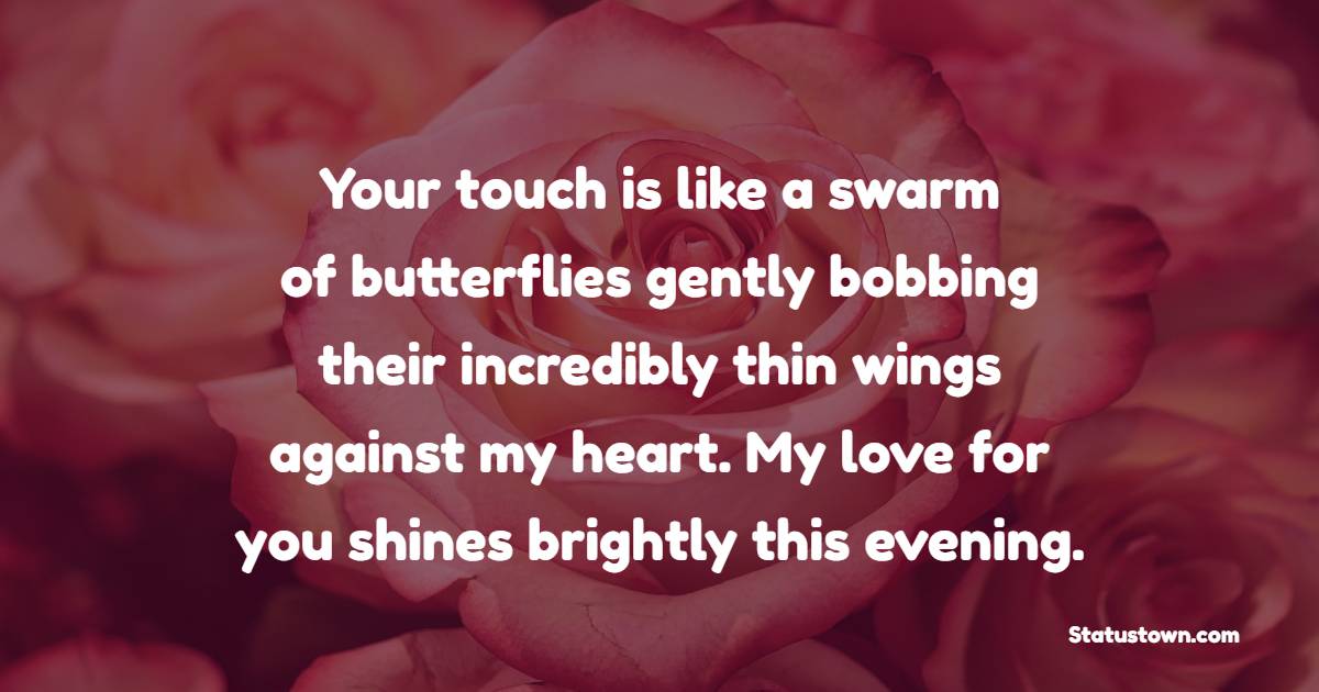 Your touch is like a swarm of butterflies gently bobbing their incredibly thin wings against my heart. My love for you shines brightly this evening. - Good Evening Romantic Messages 