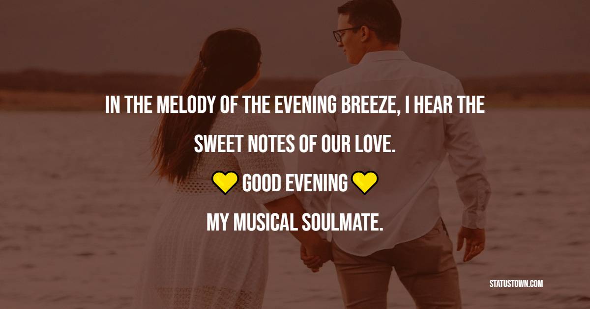 In the melody of the evening breeze, I hear the sweet notes of our love. Good evening, my musical soulmate. - Good Evening Romantic Messages 