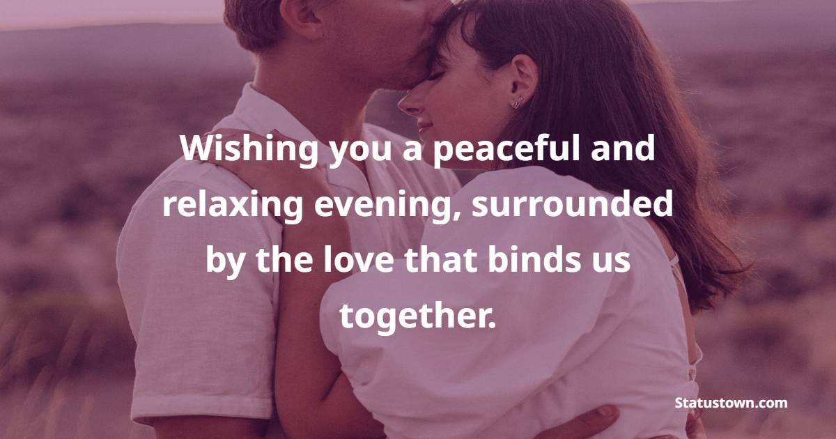 Wishing you a peaceful and relaxing evening, surrounded by the love that binds us together. - Good Evening Romantic Messages 