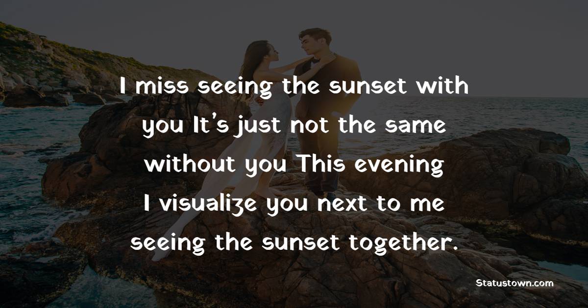 I miss seeing the sunset with you. It’s just not the same without you. This evening, I visualize you next to me, seeing the sunset together. - Good Evening Romantic Messages 