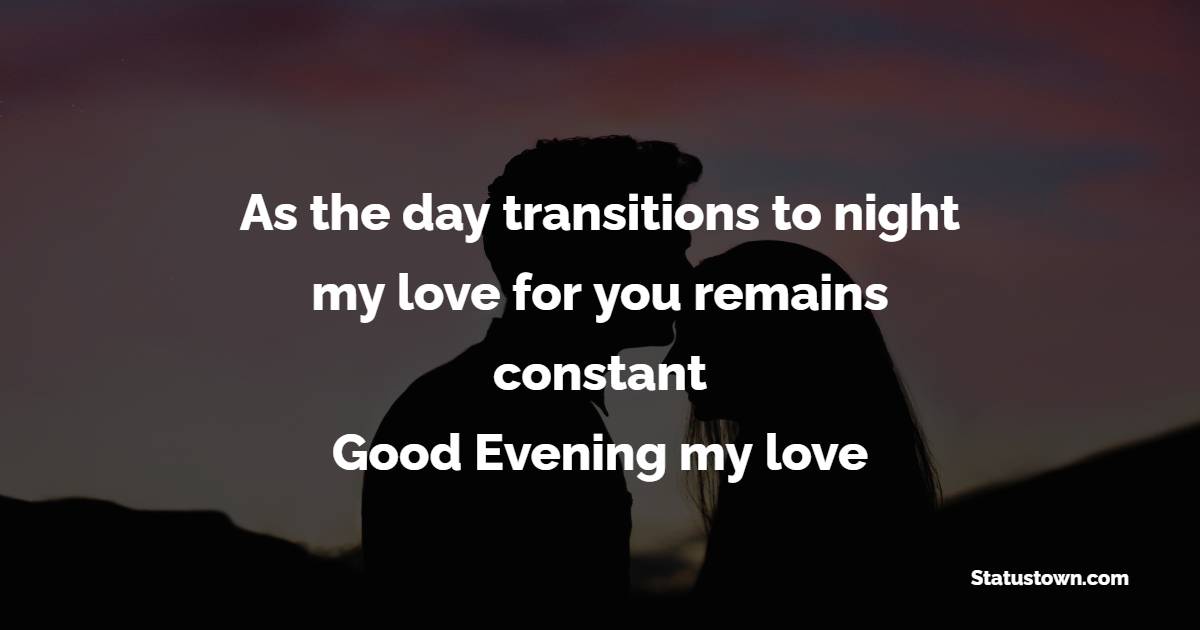 As the day transitions to night, my love for you remains constant. Good evening, my love. - Good Evening Romantic Messages 