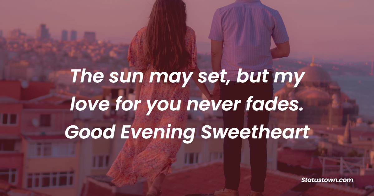 The sun may set, but my love for you never fades. Good evening, sweetheart! - Good Evening Romantic Messages 