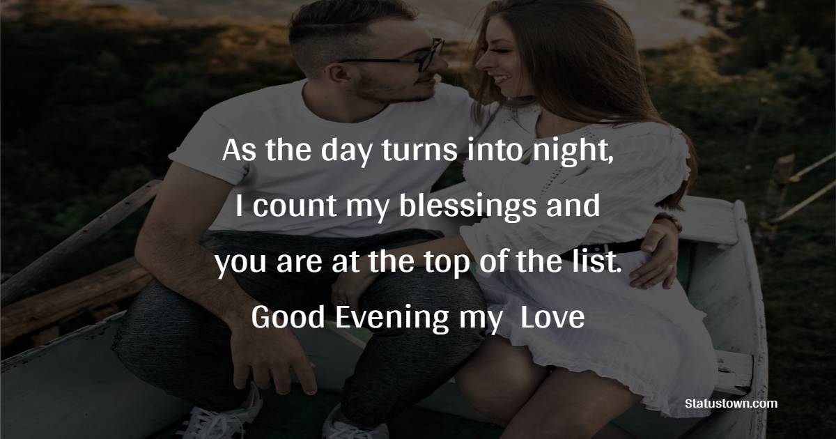 As the day turns into night, I count my blessings, and you are at the top of the list. Good evening, my love. - Good Evening Romantic Messages 