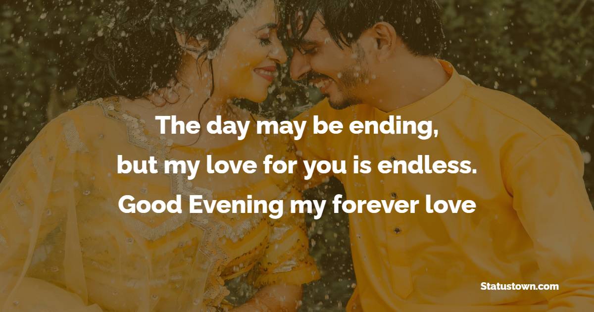The day may be ending, but my love for you is endless. Good evening, my forever love. - Good Evening Romantic Messages 