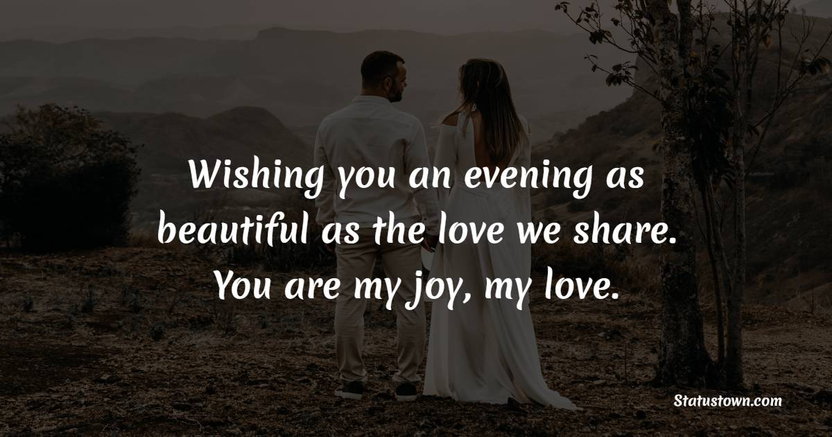 Wishing you an evening as beautiful as the love we share. You are my joy, my love. - Good Evening Romantic Messages 