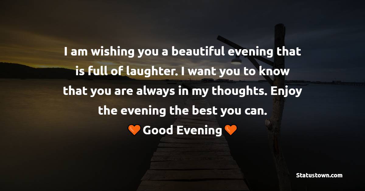 I am wishing you a beautiful evening that is full of laughter. I want you to know that you are always in my thoughts. Enjoy the evening the best you can.