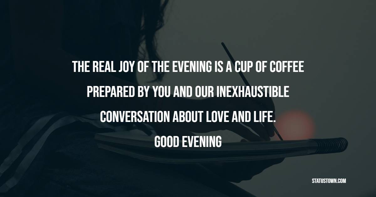 The real joy of the evening is a cup of coffee prepared by you and our inexhaustible conversation about love and life. Good evening! - Good Evening Wishes 