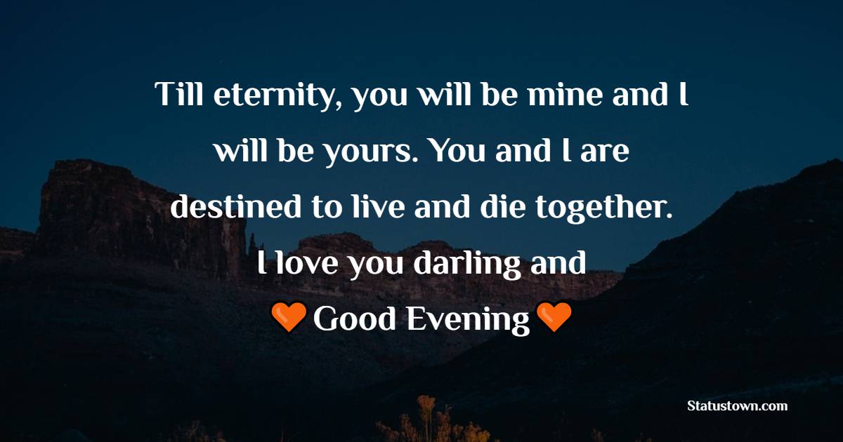 Till eternity, you will be mine and I will be yours. You and I are destined to live and die together. I love you darling and good evening! - Good Evening Wishes 