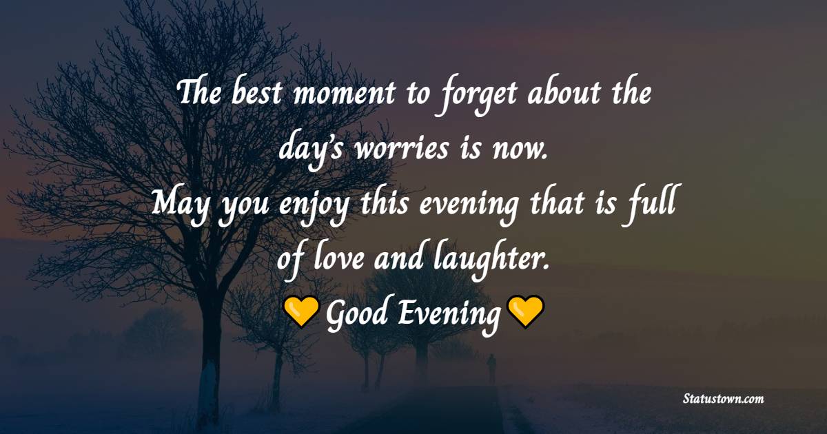 The best moment to forget about the day’s worries is now. May you enjoy this evening that is full of love and laughter.