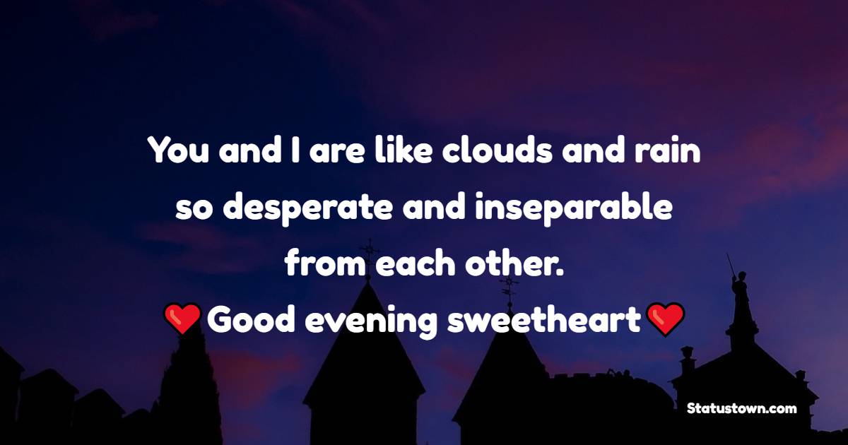 You and I are like clouds and rain, so desperate and inseparable from each other. Good evening sweetheart!