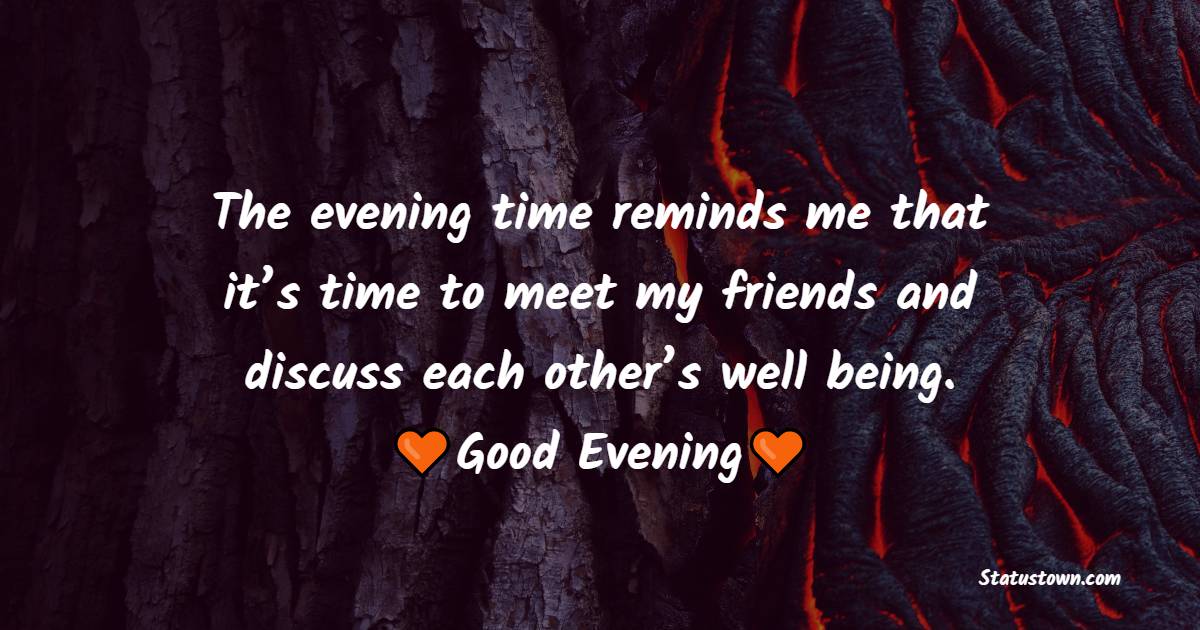 The evening time reminds me that it’s time to meet my friends and discuss each other’s well being. Good evening - Good Evening Wishes